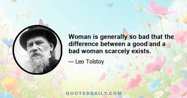 Woman is generally so bad that the difference between a good and a bad woman scarcely exists.