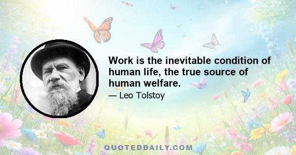 Work is the inevitable condition of human life, the true source of human welfare.