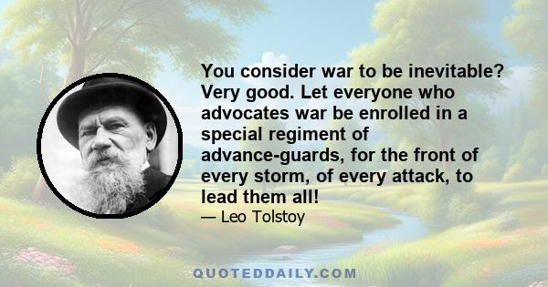 You consider war to be inevitable? Very good. Let everyone who advocates war be enrolled in a special regiment of advance-guards, for the front of every storm, of every attack, to lead them all!