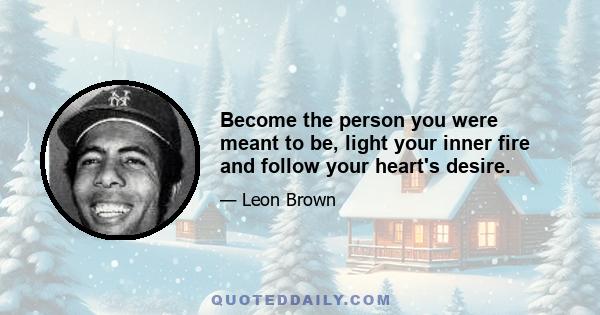Become the person you were meant to be, light your inner fire and follow your heart's desire.