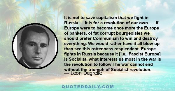 It is not to save capitalism that we fight in Russia … It is for a revolution of our own. … If Europe were to become once more the Europe of bankers, of fat corrupt bourgeoisies we should prefer Communism to win and