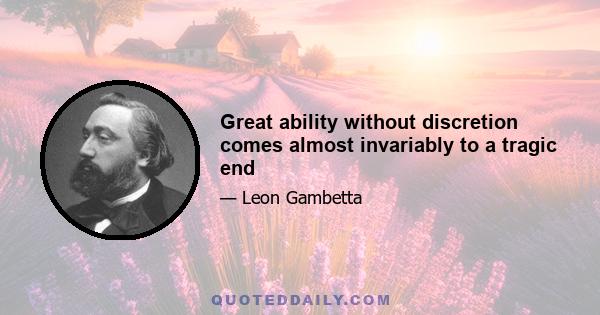 Great ability without discretion comes almost invariably to a tragic end