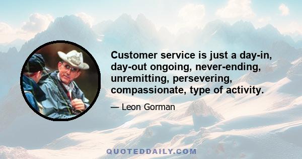 Customer service is just a day-in, day-out ongoing, never-ending, unremitting, persevering, compassionate, type of activity.