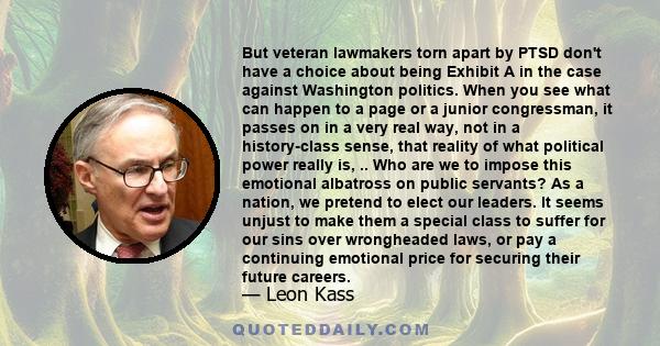 But veteran lawmakers torn apart by PTSD don't have a choice about being Exhibit A in the case against Washington politics. When you see what can happen to a page or a junior congressman, it passes on in a very real