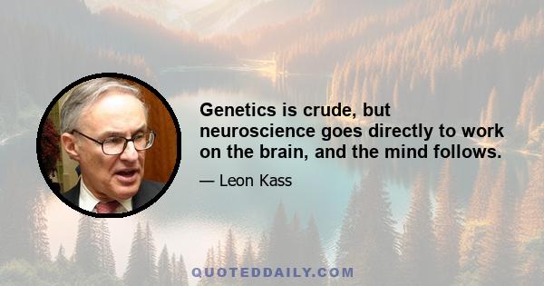 Genetics is crude, but neuroscience goes directly to work on the brain, and the mind follows.