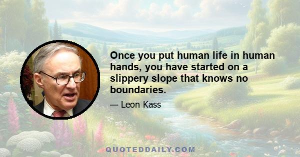 Once you put human life in human hands, you have started on a slippery slope that knows no boundaries.