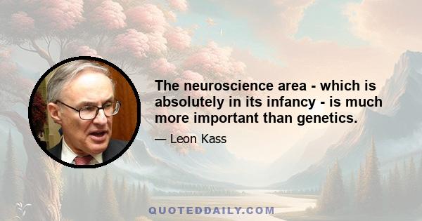 The neuroscience area - which is absolutely in its infancy - is much more important than genetics.