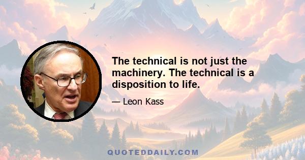 The technical is not just the machinery. The technical is a disposition to life.