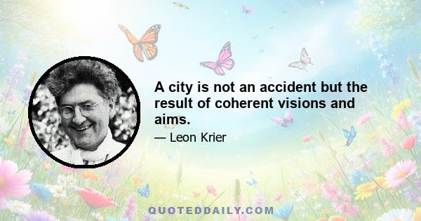 A city is not an accident but the result of coherent visions and aims.