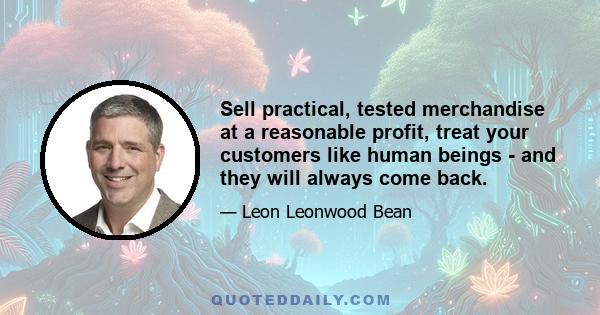 Sell practical, tested merchandise at a reasonable profit, treat your customers like human beings - and they will always come back.