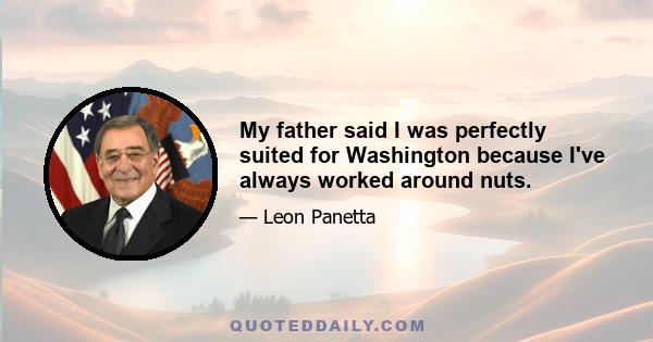 My father said I was perfectly suited for Washington because I've always worked around nuts.