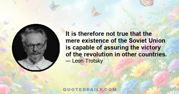 It is therefore not true that the mere existence of the Soviet Union is capable of assuring the victory of the revolution in other countries.