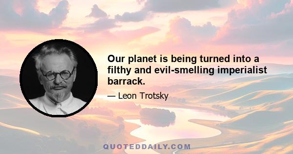 Our planet is being turned into a filthy and evil-smelling imperialist barrack.