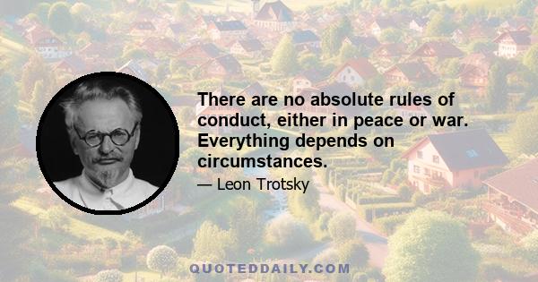 There are no absolute rules of conduct, either in peace or war. Everything depends on circumstances.