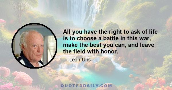 All you have the right to ask of life is to choose a battle in this war, make the best you can, and leave the field with honor.