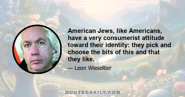 American Jews, like Americans, have a very consumerist attitude toward their identity: they pick and choose the bits of this and that they like.