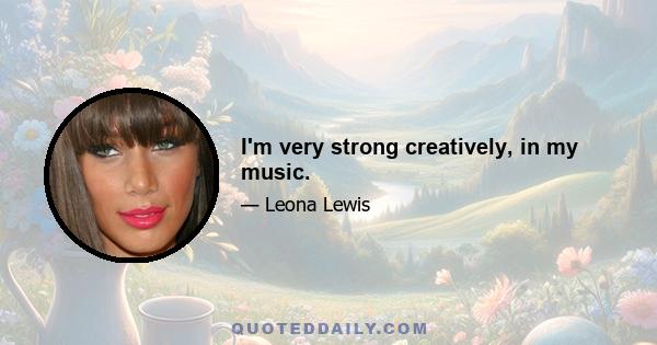 I'm very strong creatively, in my music.