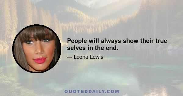 People will always show their true selves in the end.