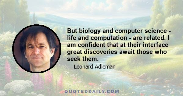 But biology and computer science - life and computation - are related. I am confident that at their interface great discoveries await those who seek them.