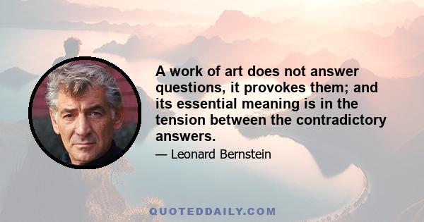 A work of art does not answer questions, it provokes them; and its essential meaning is in the tension between the contradictory answers.