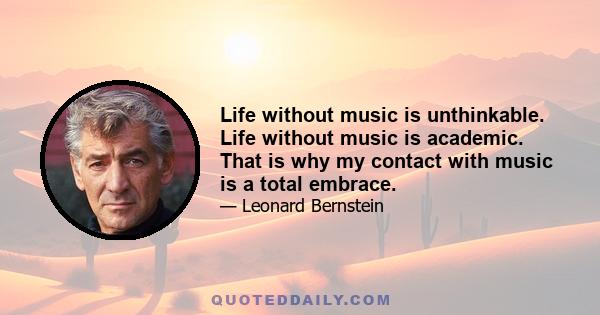 Life without music is unthinkable. Life without music is academic. That is why my contact with music is a total embrace.