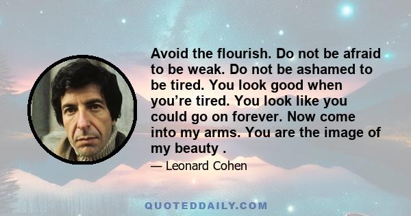 Avoid the flourish. Do not be afraid to be weak. Do not be ashamed to be tired. You look good when you’re tired. You look like you could go on forever. Now come into my arms. You are the image of my beauty .