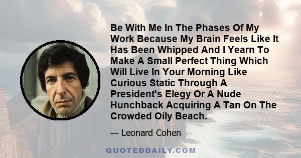 Be With Me In The Phases Of My Work Because My Brain Feels Like It Has Been Whipped And I Yearn To Make A Small Perfect Thing Which Will Live In Your Morning Like Curious Static Through A President's Elegy Or A Nude