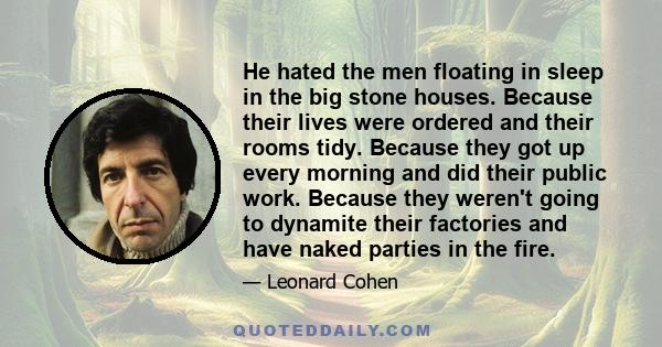 He hated the men floating in sleep in the big stone houses. Because their lives were ordered and their rooms tidy. Because they got up every morning and did their public work. Because they weren't going to dynamite