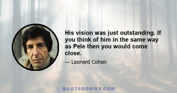 His vision was just outstanding. If you think of him in the same way as Pele then you would come close.