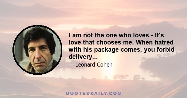 I am not the one who loves - It's love that chooses me. When hatred with his package comes, you forbid delivery...