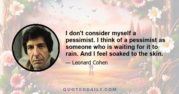 I don't consider myself a pessimist. I think of a pessimist as someone who is waiting for it to rain. And I feel soaked to the skin.