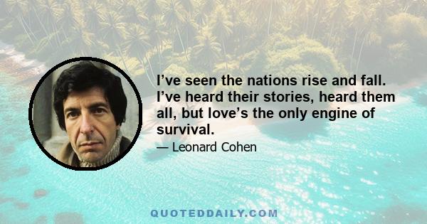 I’ve seen the nations rise and fall. I’ve heard their stories, heard them all, but love’s the only engine of survival.