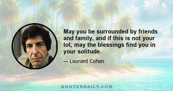 May you be surrounded by friends and family, and if this is not your lot, may the blessings find you in your solitude.