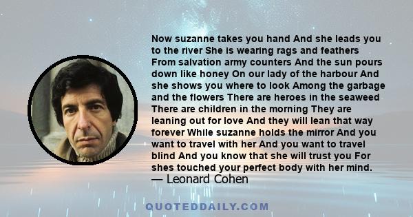 Now suzanne takes you hand And she leads you to the river She is wearing rags and feathers From salvation army counters And the sun pours down like honey On our lady of the harbour And she shows you where to look Among