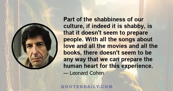 Part of the shabbiness of our culture, if indeed it is shabby, is that it doesn't seem to prepare people. With all the songs about love and all the movies and all the books, there doesn't seem to be any way that we can