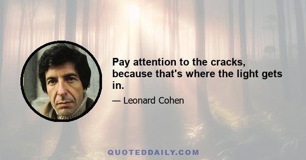 Pay attention to the cracks, because that's where the light gets in.