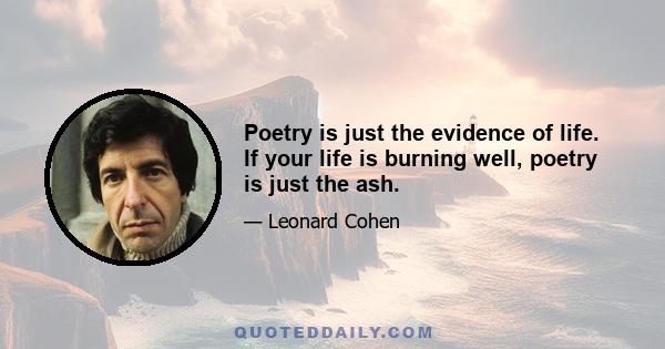 Poetry is just the evidence of life. If your life is burning well, poetry is just the ash.