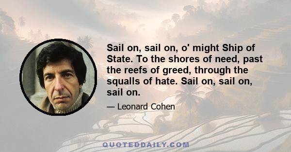 Sail on, sail on, o' might Ship of State. To the shores of need, past the reefs of greed, through the squalls of hate. Sail on, sail on, sail on.