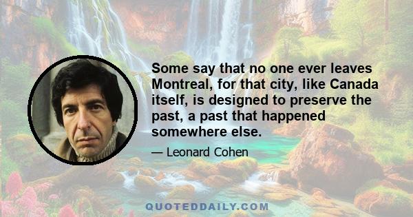 Some say that no one ever leaves Montreal, for that city, like Canada itself, is designed to preserve the past, a past that happened somewhere else.