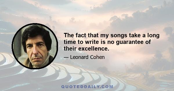 The fact that my songs take a long time to write is no guarantee of their excellence.