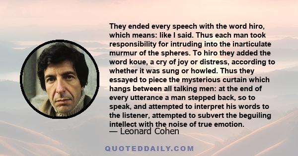 They ended every speech with the word hiro, which means: like I said. Thus each man took responsibility for intruding into the inarticulate murmur of the spheres. To hiro they added the word koue, a cry of joy or