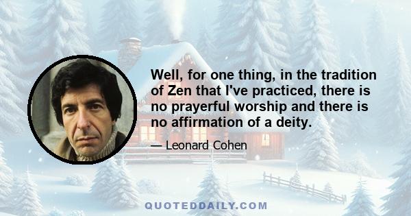 Well, for one thing, in the tradition of Zen that I've practiced, there is no prayerful worship and there is no affirmation of a deity.