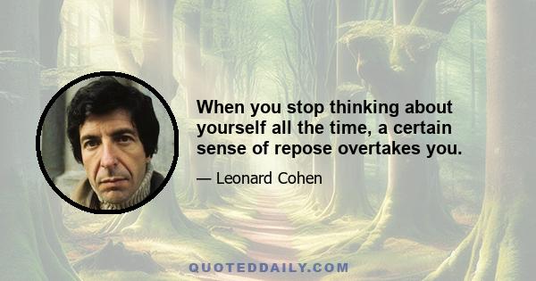 When you stop thinking about yourself all the time, a certain sense of repose overtakes you.