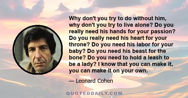 Why don't you try to do without him, why don't you try to live alone? Do you really need his hands for your passion? Do you really need his heart for your throne? Do you need his labor for your baby? Do you need his