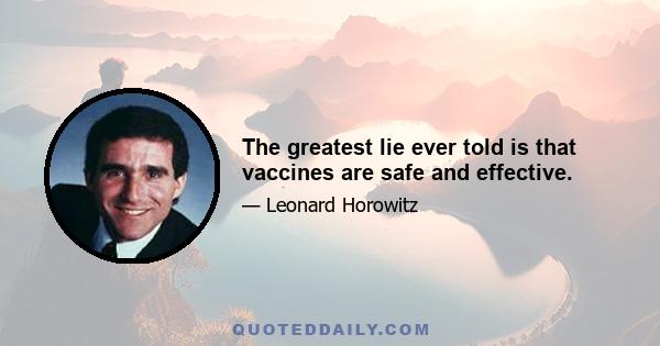 The greatest lie ever told is that vaccines are safe and effective.