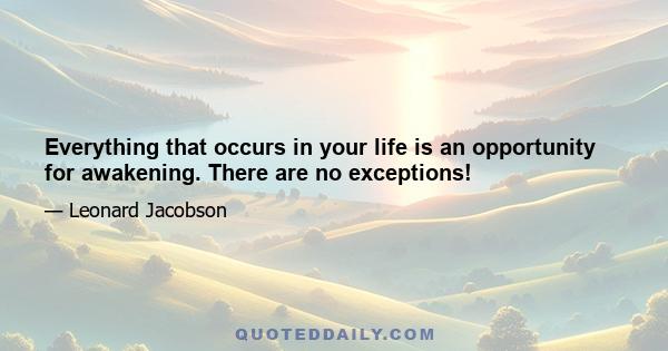 Everything that occurs in your life is an opportunity for awakening. There are no exceptions!