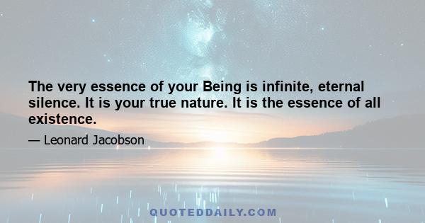 The very essence of your Being is infinite, eternal silence. It is your true nature. It is the essence of all existence.