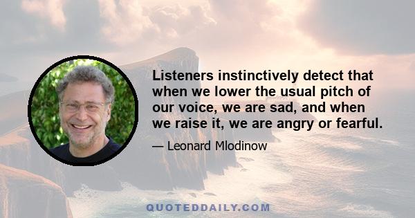 Listeners instinctively detect that when we lower the usual pitch of our voice, we are sad, and when we raise it, we are angry or fearful.