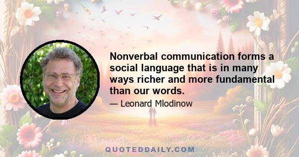 Nonverbal communication forms a social language that is in many ways richer and more fundamental than our words.