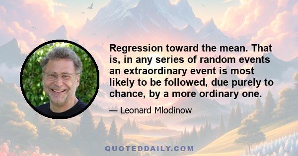 Regression toward the mean. That is, in any series of random events an extraordinary event is most likely to be followed, due purely to chance, by a more ordinary one.